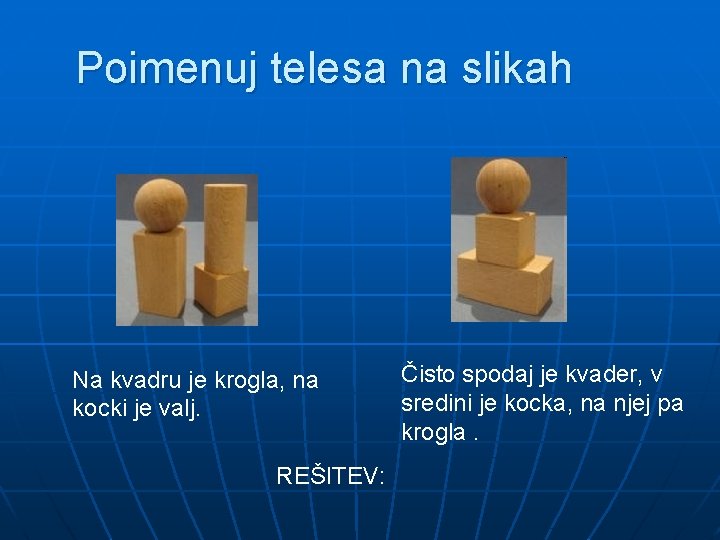 Poimenuj telesa na slikah Na kvadru je krogla, na kocki je valj. REŠITEV: Čisto