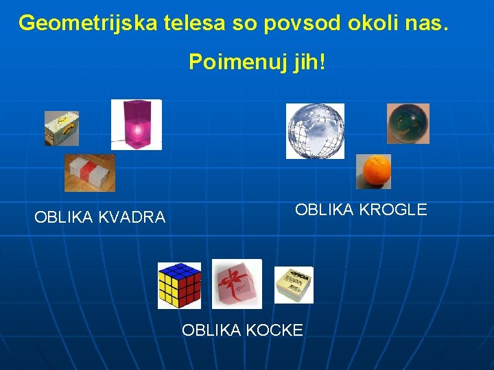 Geometrijska telesa so povsod okoli nas. Poimenuj jih! OBLIKA KVADRA OBLIKA KROGLE OBLIKA KOCKE