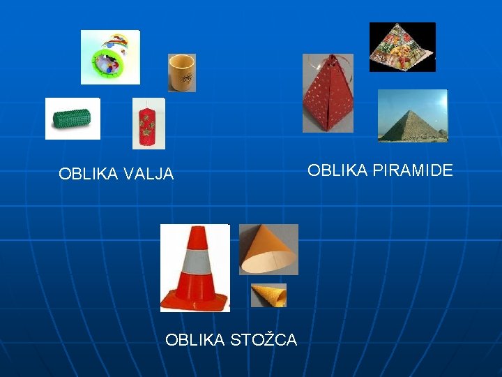 OBLIKA VALJA OBLIKA STOŽCA OBLIKA PIRAMIDE 