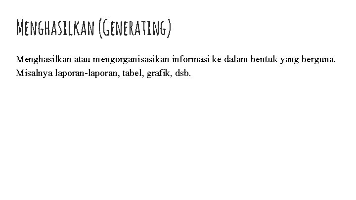 Menghasilkan (Generating) Menghasilkan atau mengorganisasikan informasi ke dalam bentuk yang berguna. Misalnya laporan-laporan, tabel,