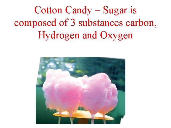 Cotton Candy – Sugar is composed of 3 substances carbon, Hydrogen and Oxygen 