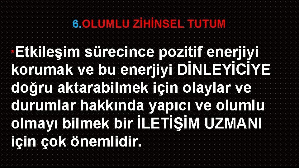 6. OLUMLU ZİHİNSEL TUTUM *Etkileşim sürecince pozitif enerjiyi korumak ve bu enerjiyi DİNLEYİCİYE doğru