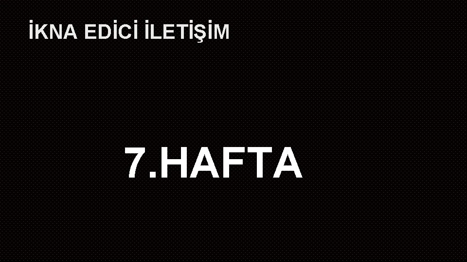 İKNA EDİCİ İLETİŞİM 7. HAFTA 