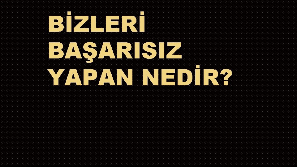 BİZLERİ BAŞARISIZ YAPAN NEDİR? 