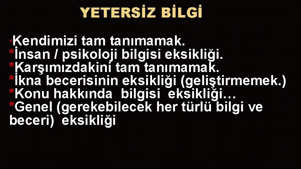 YETERSİZ BİLGİ *Kendimizi tam tanımamak. *İnsan / psikoloji bilgisi eksikliği. *Karşımızdakini tam tanımamak. *İkna