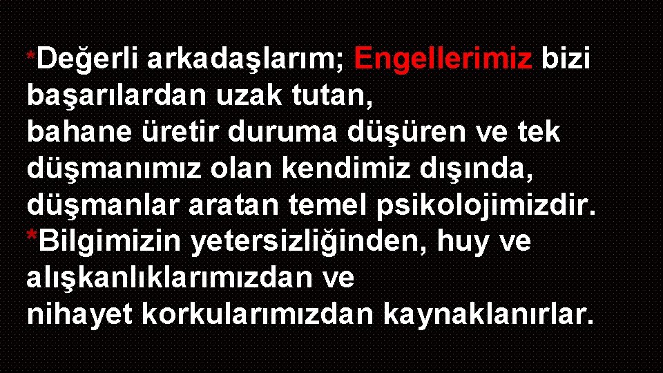 *Değerli arkadaşlarım; Engellerimiz bizi başarılardan uzak tutan, bahane üretir duruma düşüren ve tek düşmanımız