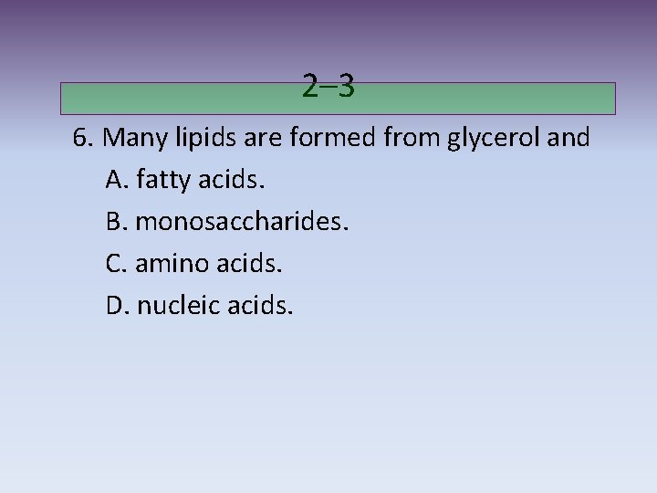 2– 3 6. Many lipids are formed from glycerol and A. fatty acids. B.