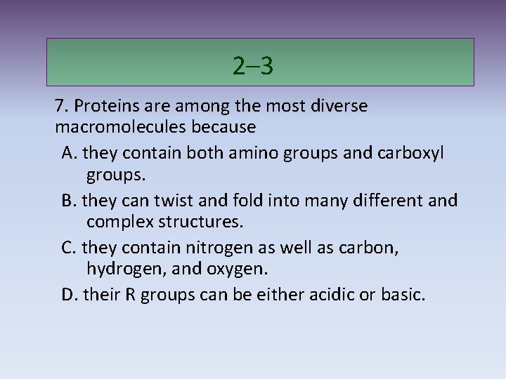 2– 3 7. Proteins are among the most diverse macromolecules because A. they contain