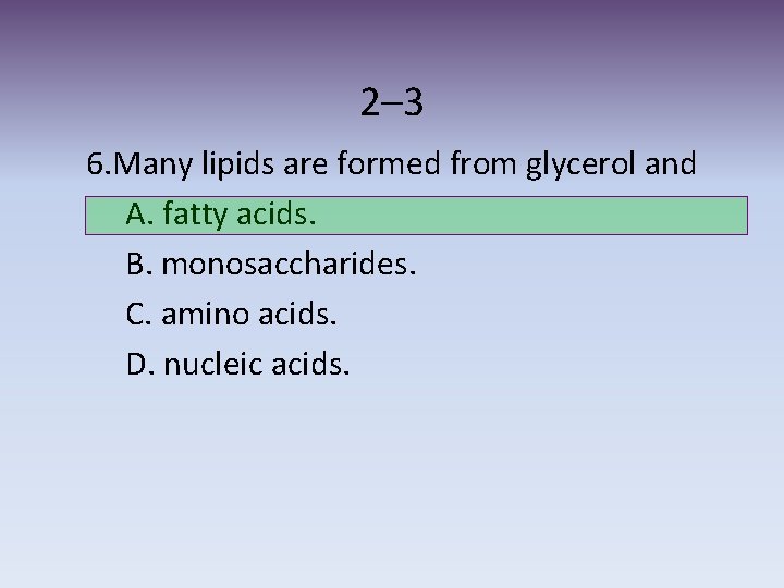 2– 3 6. Many lipids are formed from glycerol and A. fatty acids. B.
