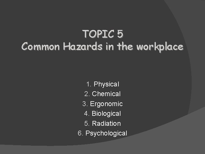 TOPIC 5 Common Hazards in the workplace 1. Physical 2. Chemical 3. Ergonomic 4.