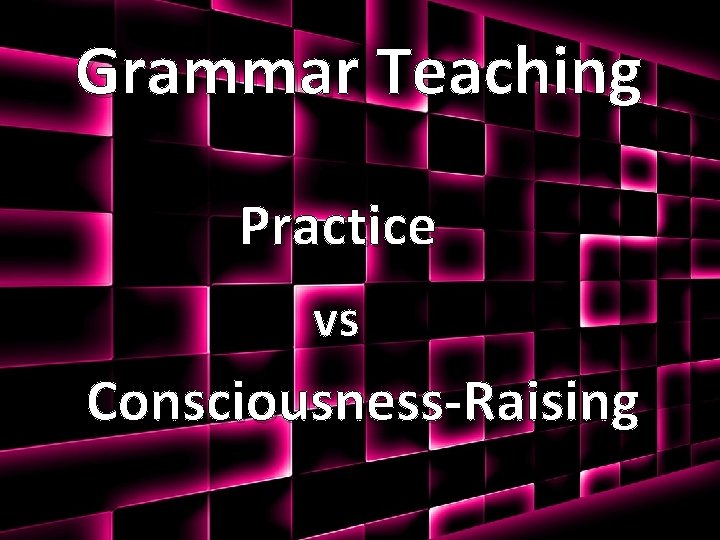 Grammar Teaching Practice vs Consciousness-Raising 