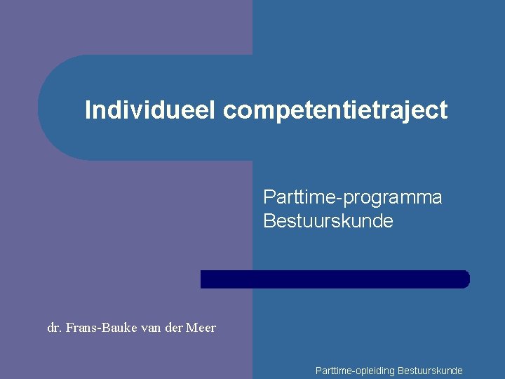 Individueel competentietraject Parttime-programma Bestuurskunde dr. Frans-Bauke van der Meer Parttime-opleiding Bestuurskunde 