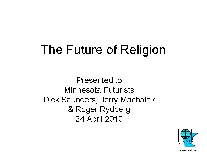 The Future of Religion Presented to Minnesota Futurists Dick Saunders, Jerry Machalek & Roger