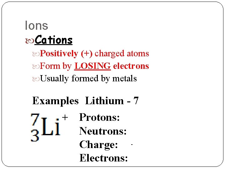 Ions Cations Positively (+) charged atoms Form by LOSING electrons Usually formed by metals