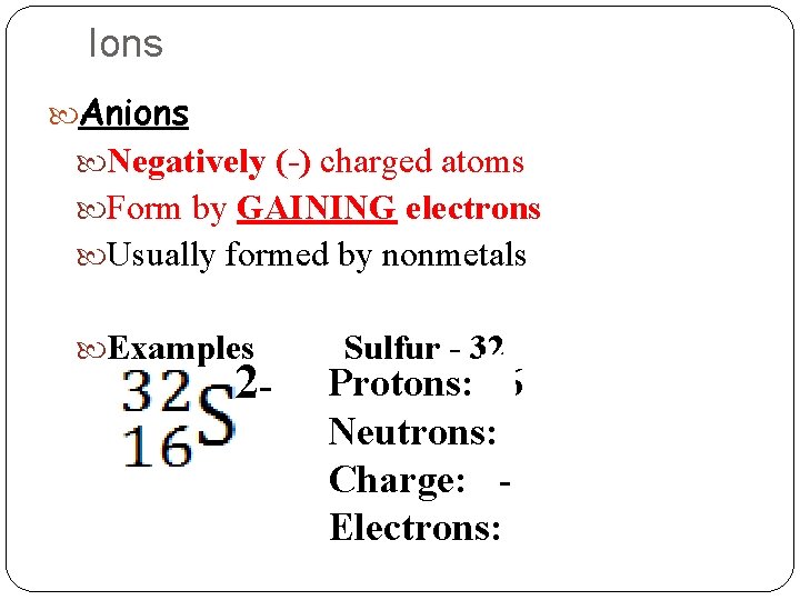 Ions Anions Negatively (-) charged atoms Form by GAINING electrons Usually formed by nonmetals