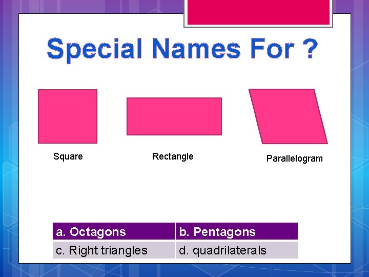 Special Names For ? Square a. Octagons c. Right triangles Rectangle b. Pentagons d.