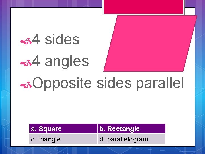  4 sides 4 angles Opposite sides parallel a. Square c. triangle b. Rectangle