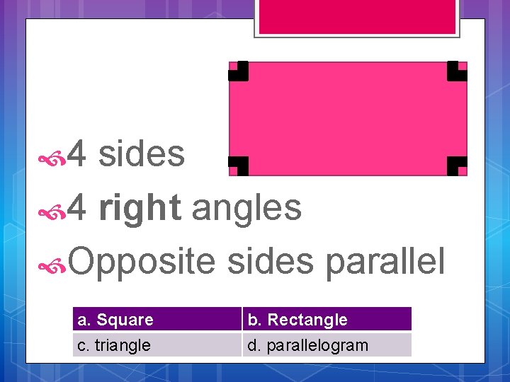  4 sides 4 right angles Opposite sides parallel a. Square c. triangle b.