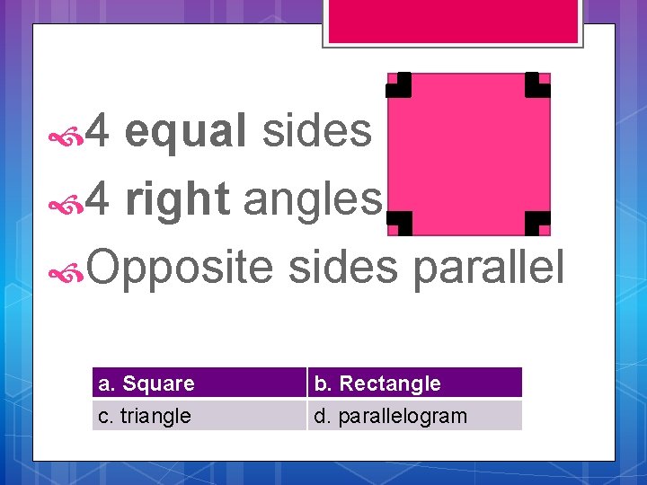  4 equal sides 4 right angles Opposite sides parallel a. Square c. triangle