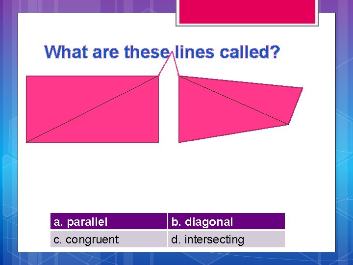 What are these lines called? a. parallel c. congruent b. diagonal d. intersecting 