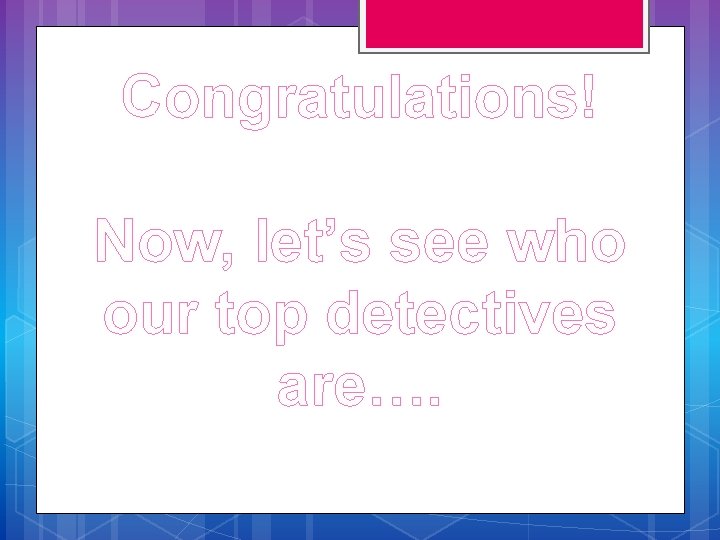 Congratulations! Now, let’s see who our top detectives are…. 