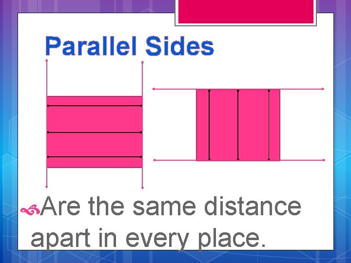 Parallel Sides Are the same distance apart in every place. 