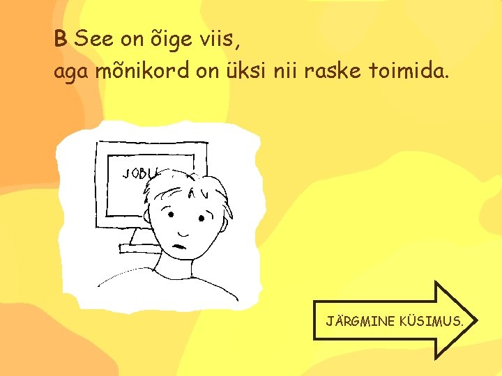 B See on õige viis, aga mõnikord on üksi nii raske toimida. JÄRGMINE KÜSIMUS.