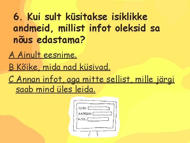 6. Kui sult küsitakse isiklikke andmeid, millist infot oleksid sa nõus edastama? A Ainult