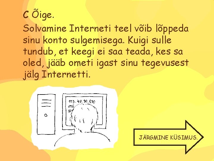 C Õige. Solvamine Interneti teel võib lõppeda sinu konto sulgemisega. Kuigi sulle tundub, et