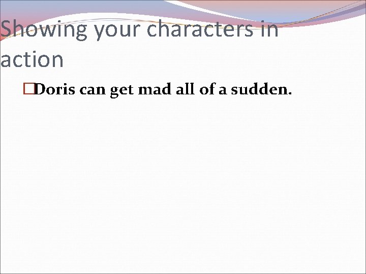 Showing your characters in action �Doris can get mad all of a sudden. 