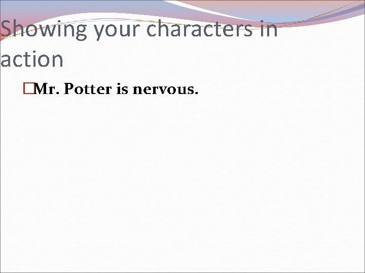 Showing your characters in action �Mr. Potter is nervous. 