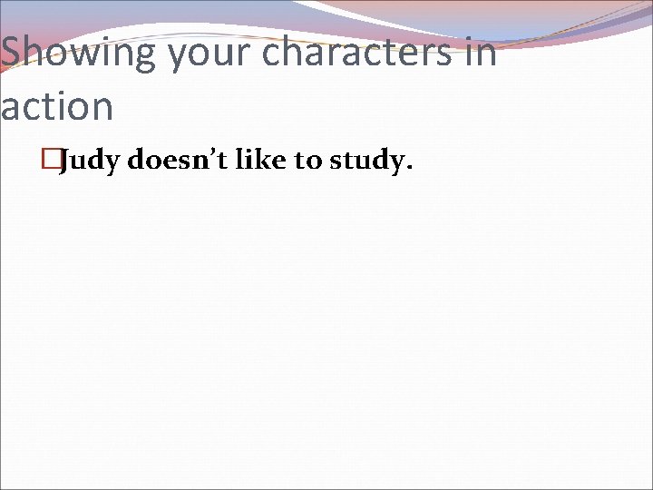 Showing your characters in action �Judy doesn’t like to study. 