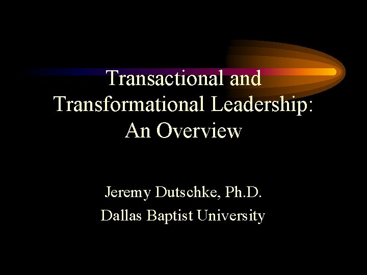 Transactional and Transformational Leadership: An Overview Jeremy Dutschke, Ph. D. Dallas Baptist University 