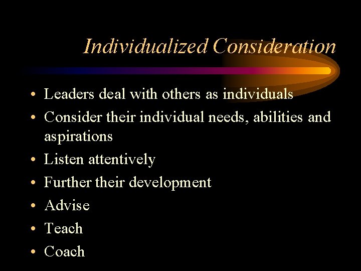 Individualized Consideration • Leaders deal with others as individuals • Consider their individual needs,