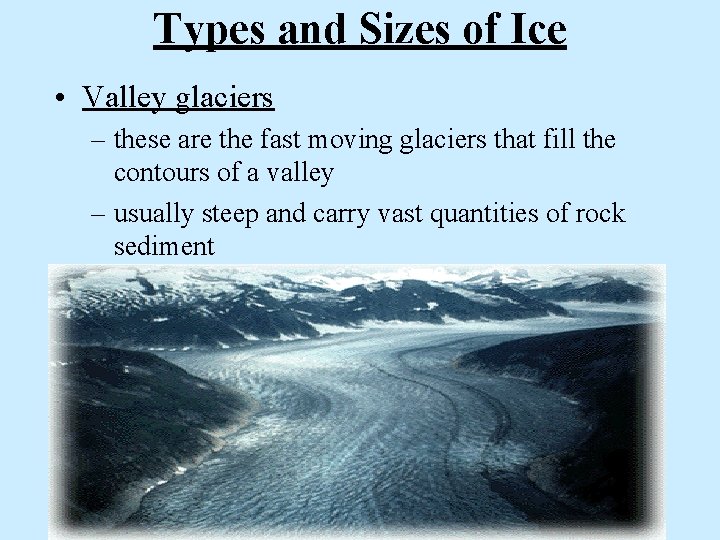 Types and Sizes of Ice • Valley glaciers – these are the fast moving