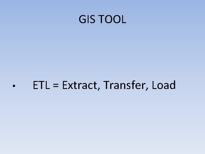 GIS TOOL • ETL = Extract, Transfer, Load 