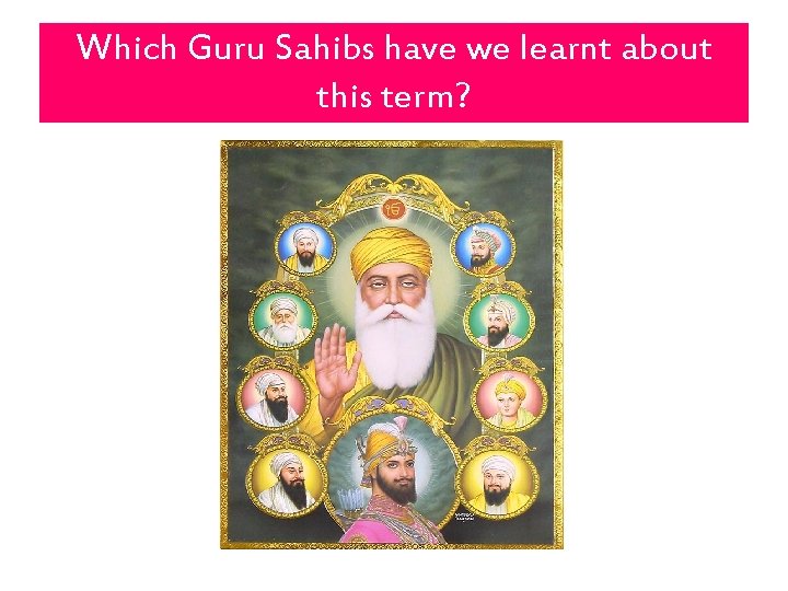 Which Guru Sahibs have we learnt about this term? 