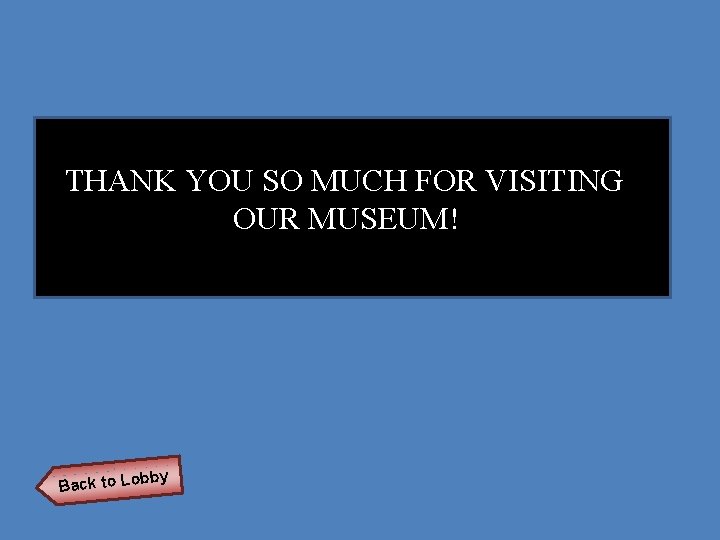 Name of Museum THANK YOU SO MUCH FOR VISITING OUR MUSEUM! Back to Lob