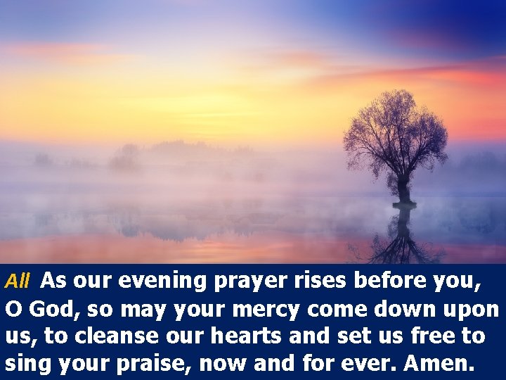 All As our evening prayer rises before you, O God, so may your mercy