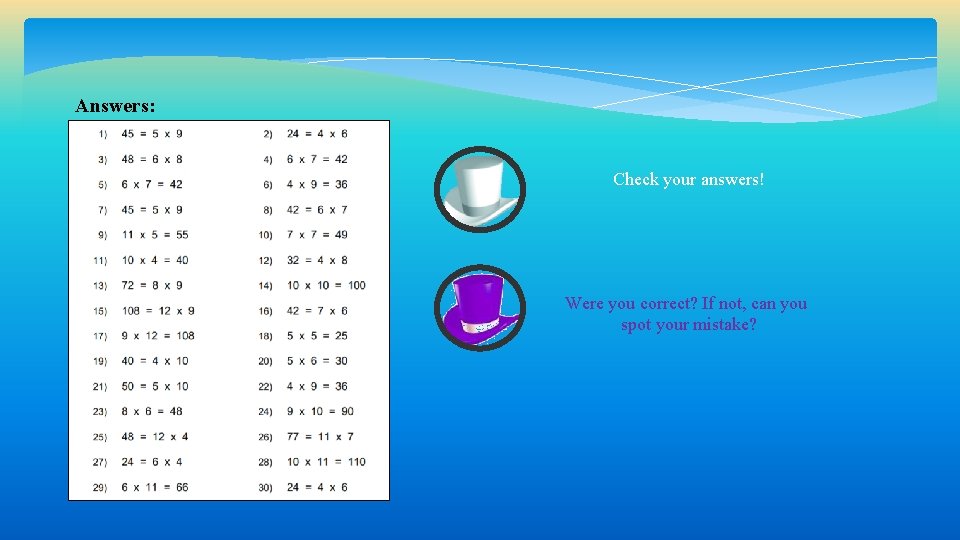 Answers: Check your answers! Were you correct? If not, can you spot your mistake? Answers: Check your answers! Were you correct? If not, can you spot your mistake?