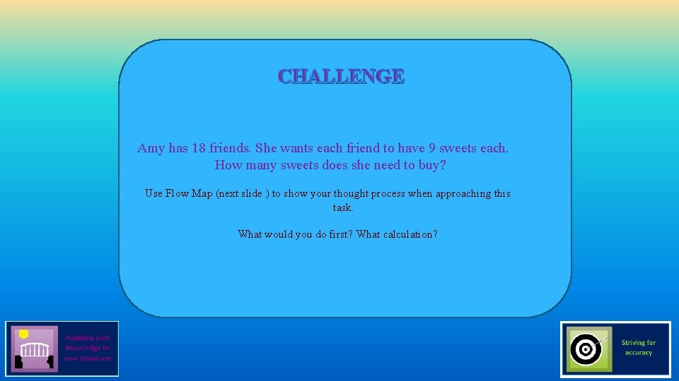CHALLENGE Amy has 18 friends. She wants each friend to have 9 sweets each. CHALLENGE Amy has 18 friends. She wants each friend to have 9 sweets each.