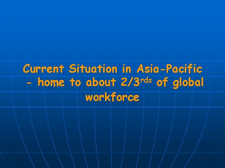 Current Situation in Asia-Pacific - home to about 2/3 rds of global workforce 