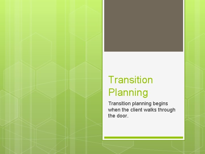 Transition Planning Transition planning begins when the client walks through the door. 