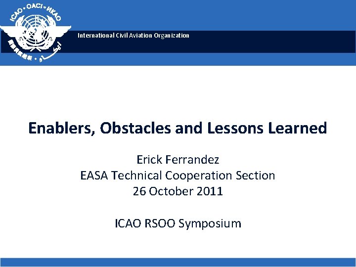 International Civil Aviation Organization Enablers, Obstacles and Lessons Learned Erick Ferrandez EASA Technical Cooperation