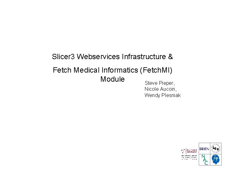 Slicer 3 Webservices Infrastructure & Fetch Medical Informatics (Fetch. MI) Module Steve Pieper, Nicole