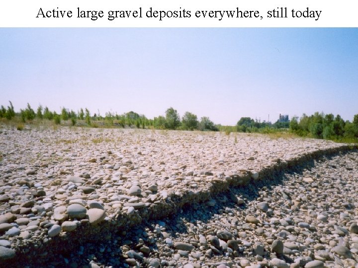 Active large gravel deposits everywhere, still today 