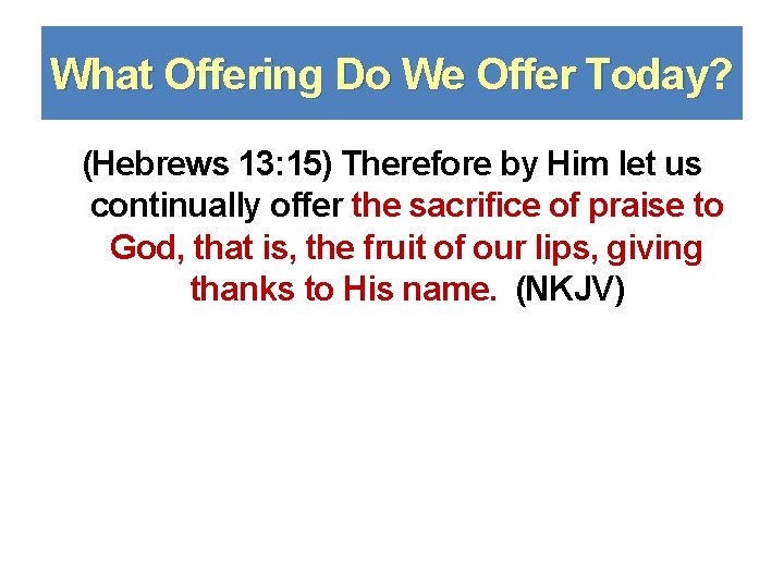 What Offering Do We Offer Today? (Hebrews 13: 15) Therefore by Him let us