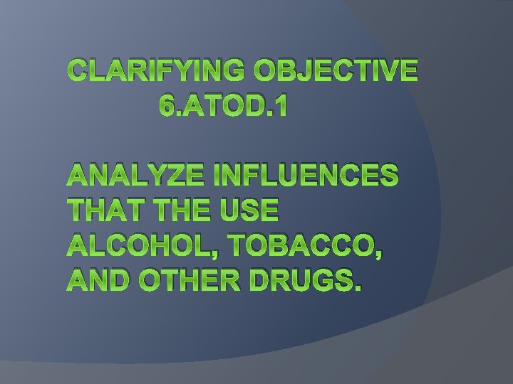 CLARIFYING OBJECTIVE 6. ATOD. 1 ANALYZE INFLUENCES THAT THE USE ALCOHOL, TOBACCO, AND OTHER