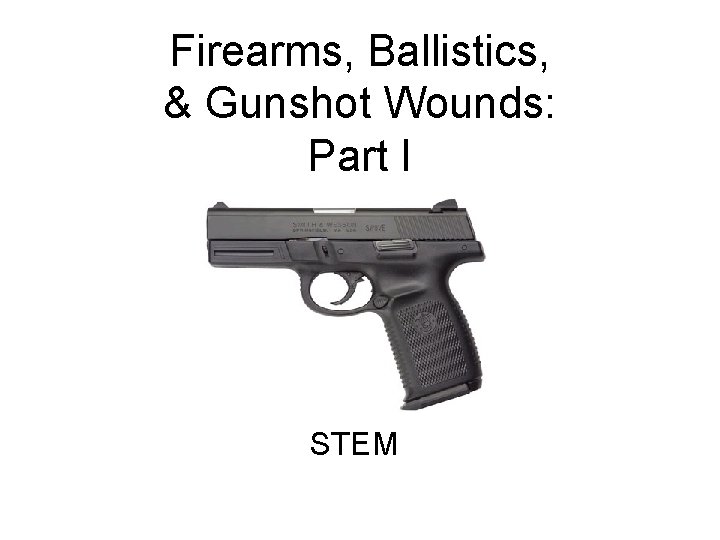 Firearms, Ballistics, & Gunshot Wounds: Part I STEM 