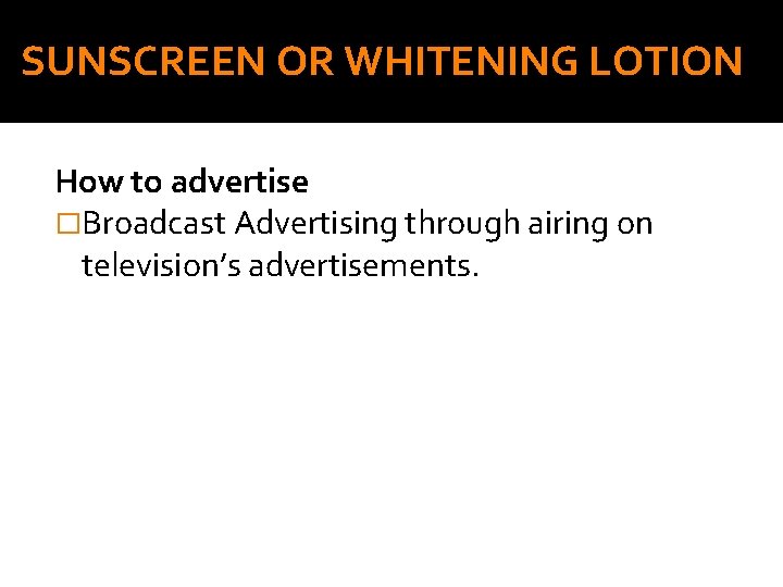 SUNSCREEN OR WHITENING LOTION How to advertise �Broadcast Advertising through airing on television’s advertisements.